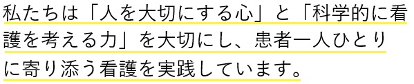 私たちは「人を大切にする心」と「科学的に看護を考える力」を大切にし患者一人ひとりに寄り添う看護を実践