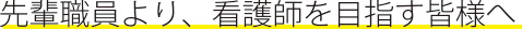 先輩職員より、看護師を目指す皆様へ