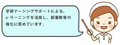 学研ナーシングサポートによるe-ラーニングを活用し、教育の充実、部署教育の強化に努めています。