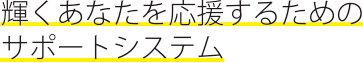 輝くあなたを応援するためのサポートシステム